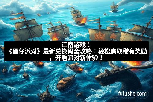 江南游戏：《蛋仔派对》最新兑换码全攻略：轻松赢取稀有奖励，开启派对新体验！
