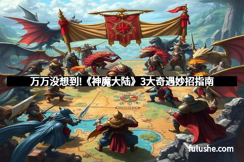 万万没想到!《神魔大陆》3大奇遇妙招指南